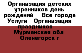 Организация детских утренников,день рождений. - Все города Услуги » Организация праздников   . Мурманская обл.,Оленегорск г.